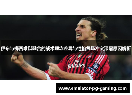 伊布与梅西难以融合的战术理念差异与性格气场冲突深层原因解析