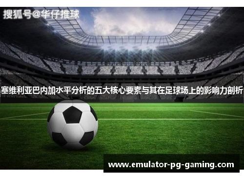 塞维利亚巴内加水平分析的五大核心要素与其在足球场上的影响力剖析