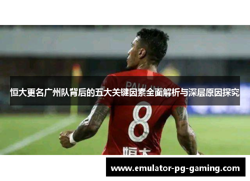 恒大更名广州队背后的五大关键因素全面解析与深层原因探究