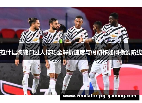 拉什福德独门过人技巧全解析速度与假动作如何撕裂防线