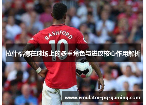 拉什福德在球场上的多重角色与进攻核心作用解析