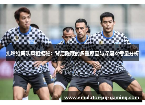 扎哈维离队真相揭秘：背后隐藏的多重原因与深层次考量分析