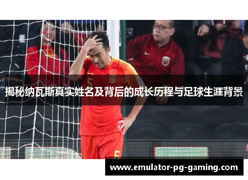 揭秘纳瓦斯真实姓名及背后的成长历程与足球生涯背景