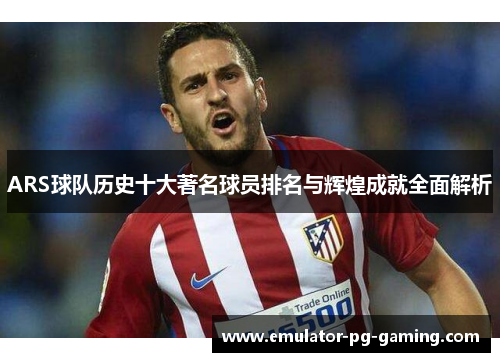 ARS球队历史十大著名球员排名与辉煌成就全面解析