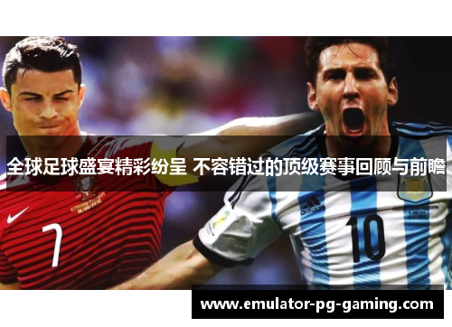 全球足球盛宴精彩纷呈 不容错过的顶级赛事回顾与前瞻