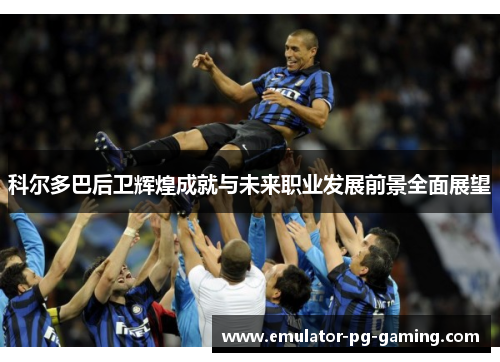 科尔多巴后卫辉煌成就与未来职业发展前景全面展望