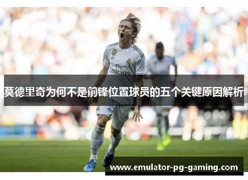 莫德里奇为何不是前锋位置球员的五个关键原因解析