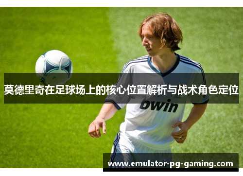 莫德里奇在足球场上的核心位置解析与战术角色定位