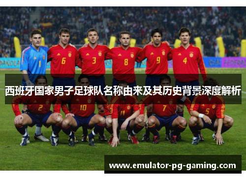 西班牙国家男子足球队名称由来及其历史背景深度解析