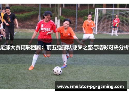 足球大赛精彩回顾：前五强球队逐梦之路与精彩对决分析