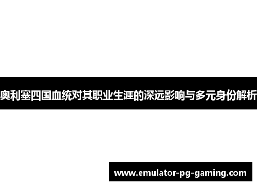 奥利塞四国血统对其职业生涯的深远影响与多元身份解析
