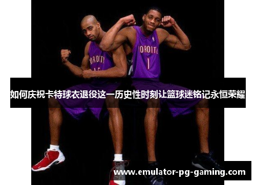 如何庆祝卡特球衣退役这一历史性时刻让篮球迷铭记永恒荣耀