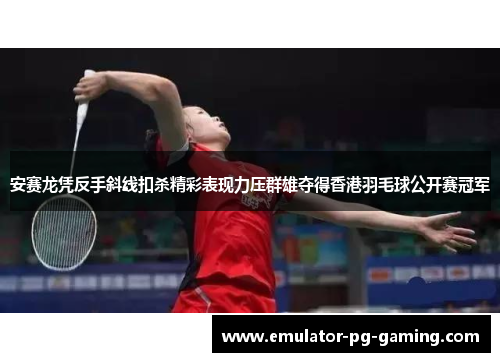 安赛龙凭反手斜线扣杀精彩表现力压群雄夺得香港羽毛球公开赛冠军