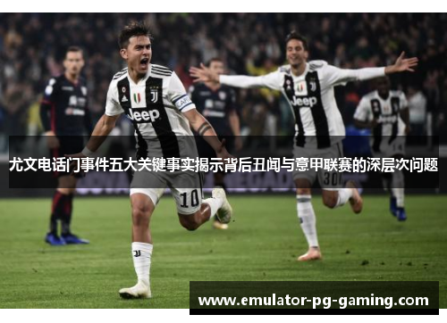 尤文电话门事件五大关键事实揭示背后丑闻与意甲联赛的深层次问题