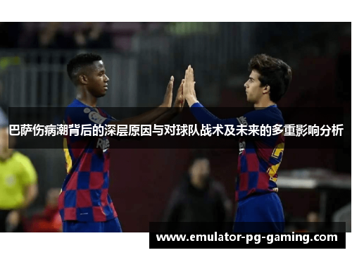 巴萨伤病潮背后的深层原因与对球队战术及未来的多重影响分析