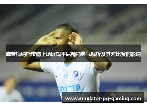 库普梅纳斯带病上场展现不屈精神勇气解析及其对比赛的影响