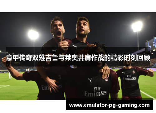 意甲传奇双雄吉鲁与莱奥并肩作战的精彩时刻回顾