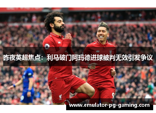 昨夜英超焦点：利马破门阿玛德进球被判无效引发争议