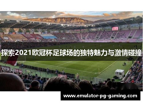 探索2021欧冠杯足球场的独特魅力与激情碰撞