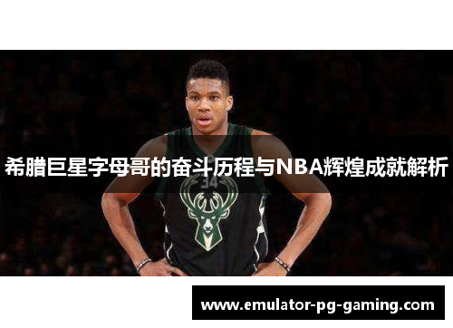 希腊巨星字母哥的奋斗历程与NBA辉煌成就解析