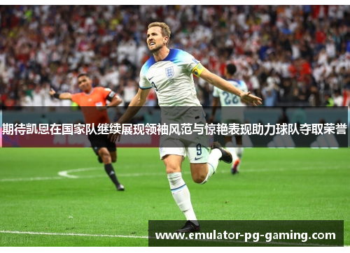 期待凯恩在国家队继续展现领袖风范与惊艳表现助力球队夺取荣誉