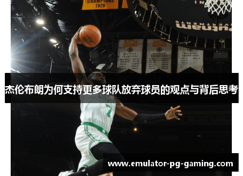 杰伦布朗为何支持更多球队放弃球员的观点与背后思考