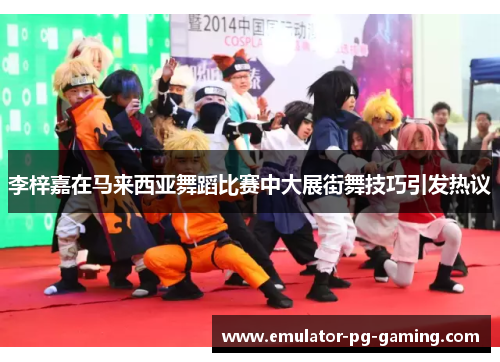 李梓嘉在马来西亚舞蹈比赛中大展街舞技巧引发热议