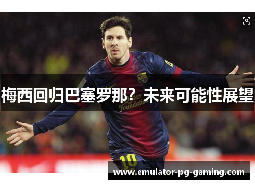 梅西回归巴塞罗那？未来可能性展望