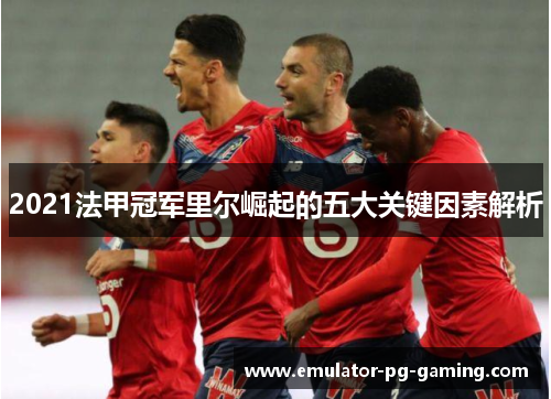 2021法甲冠军里尔崛起的五大关键因素解析
