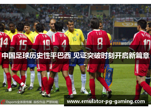 中国足球历史性平巴西 见证突破时刻开启新篇章