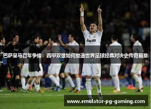 巴萨皇马百年争锋：西甲双雄如何塑造世界足球经典对决史传奇篇章