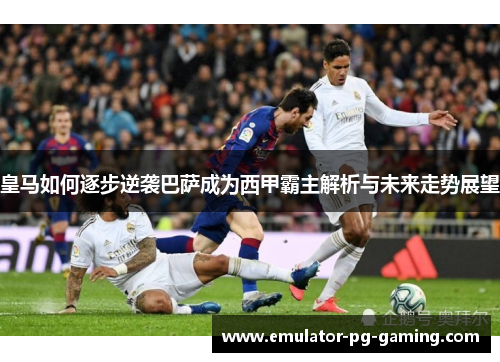 皇马如何逐步逆袭巴萨成为西甲霸主解析与未来走势展望