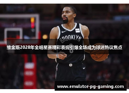 维金斯2028年全明星赛精彩表现引爆全场成为球迷热议焦点