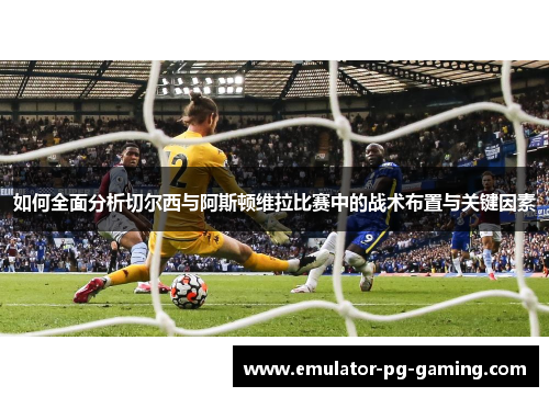 如何全面分析切尔西与阿斯顿维拉比赛中的战术布置与关键因素
