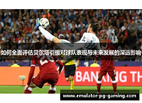 如何全面评估贝尔塔引援对球队表现与未来发展的深远影响