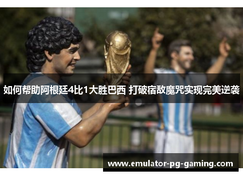 如何帮助阿根廷4比1大胜巴西 打破宿敌魔咒实现完美逆袭