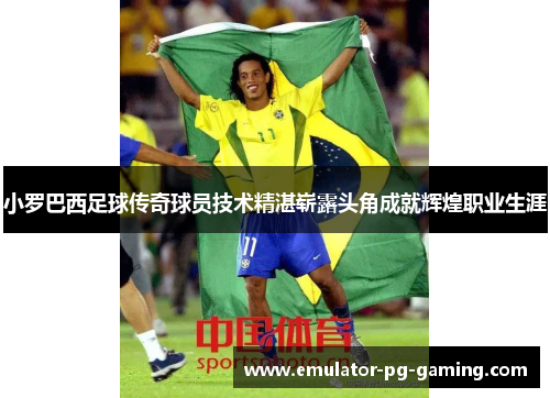 小罗巴西足球传奇球员技术精湛崭露头角成就辉煌职业生涯