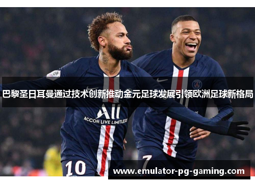 巴黎圣日耳曼通过技术创新推动金元足球发展引领欧洲足球新格局