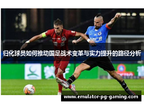 归化球员如何推动国足战术变革与实力提升的路径分析