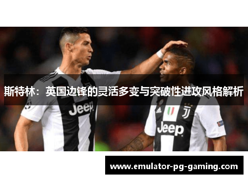 斯特林：英国边锋的灵活多变与突破性进攻风格解析