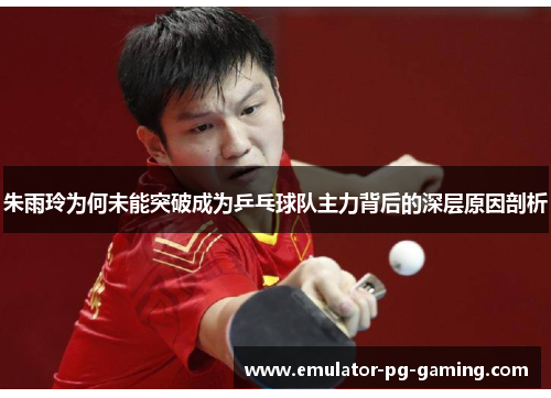 朱雨玲为何未能突破成为乒乓球队主力背后的深层原因剖析