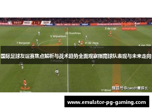 国际足球友谊赛焦点解析与战术趋势全面观察指南球队表现与未来走向
