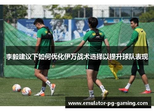 李毅建议下如何优化伊万战术选择以提升球队表现