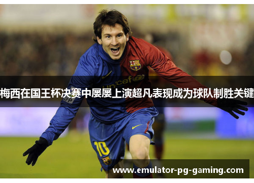 梅西在国王杯决赛中屡屡上演超凡表现成为球队制胜关键