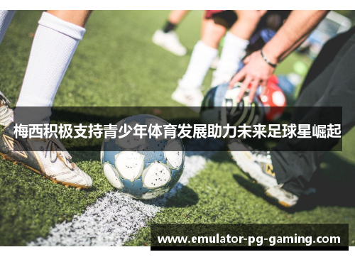 梅西积极支持青少年体育发展助力未来足球星崛起