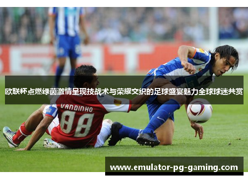 欧联杯点燃绿茵激情呈现技战术与荣耀交织的足球盛宴魅力全球球迷共赏