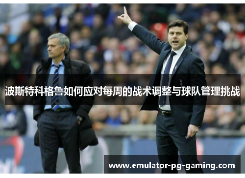 波斯特科格鲁如何应对每周的战术调整与球队管理挑战
