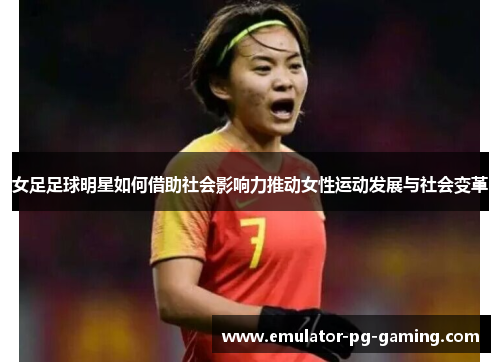 女足足球明星如何借助社会影响力推动女性运动发展与社会变革