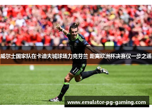 威尔士国家队在卡迪夫城球场力克芬兰 距离欧洲杯决赛仅一步之遥