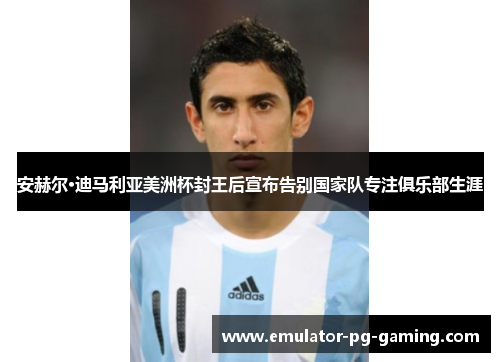 安赫尔·迪马利亚美洲杯封王后宣布告别国家队专注俱乐部生涯